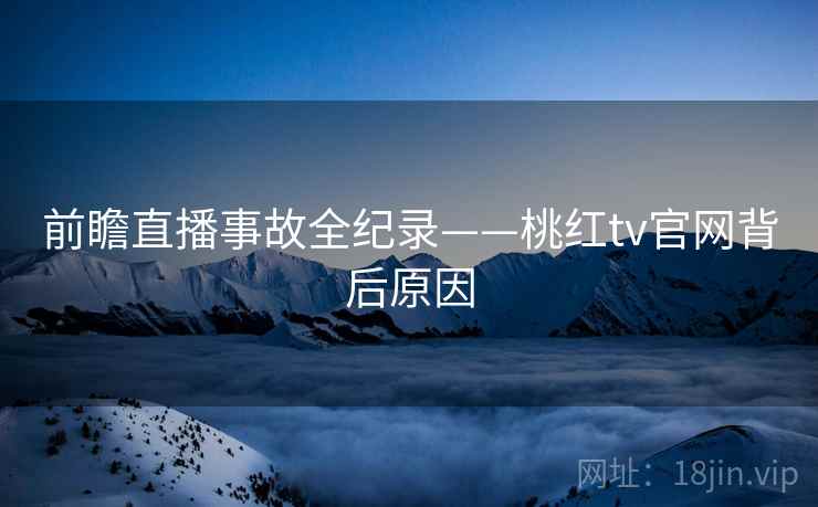 前瞻直播事故全纪录——桃红tv官网背后原因