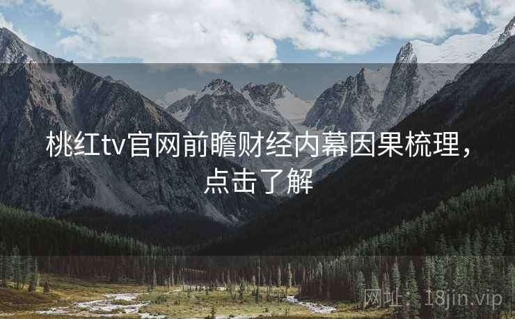 桃红tv官网前瞻财经内幕因果梳理，点击了解