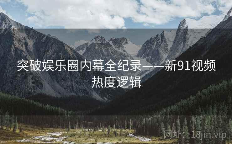 突破娱乐圈内幕全纪录——新91视频热度逻辑
