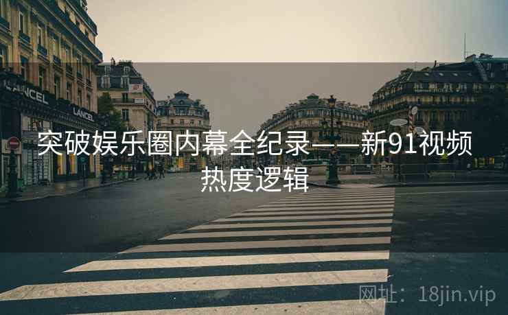 突破娱乐圈内幕全纪录——新91视频热度逻辑
