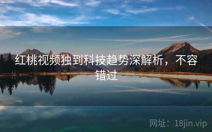 红桃视频独到科技趋势深解析，不容错过