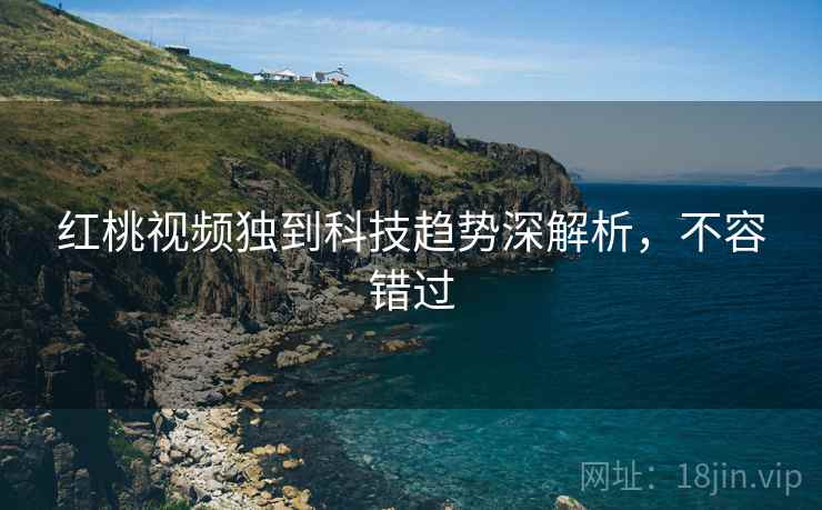 红桃视频独到科技趋势深解析，不容错过