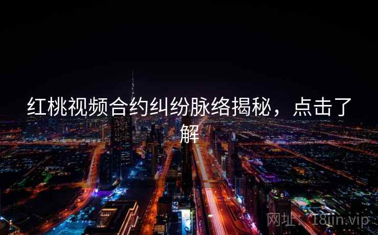 红桃视频合约纠纷脉络揭秘，点击了解