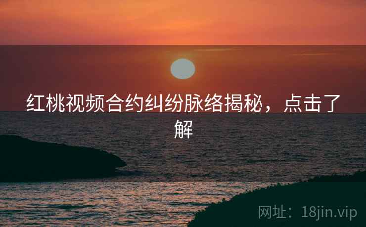 红桃视频合约纠纷脉络揭秘，点击了解