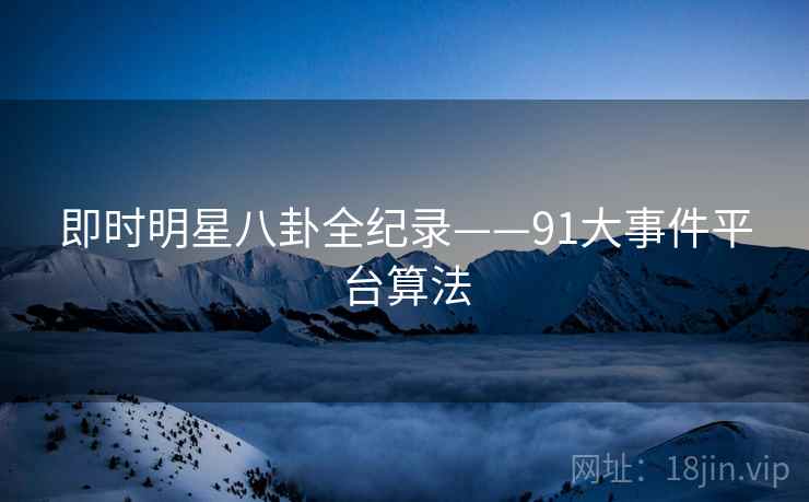 即时明星八卦全纪录——91大事件平台算法