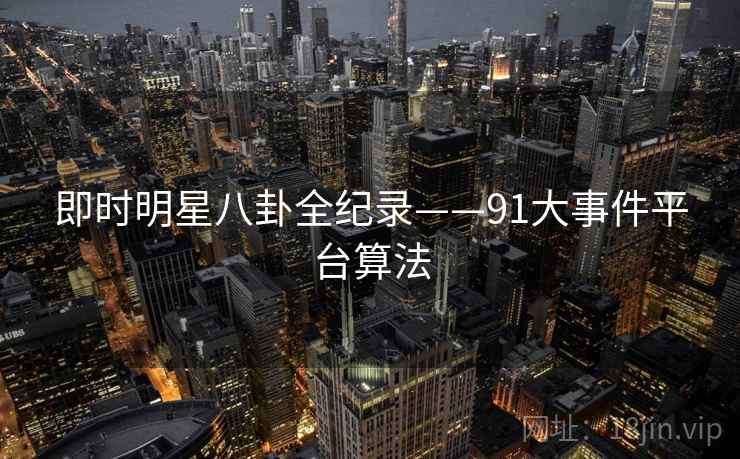 即时明星八卦全纪录——91大事件平台算法