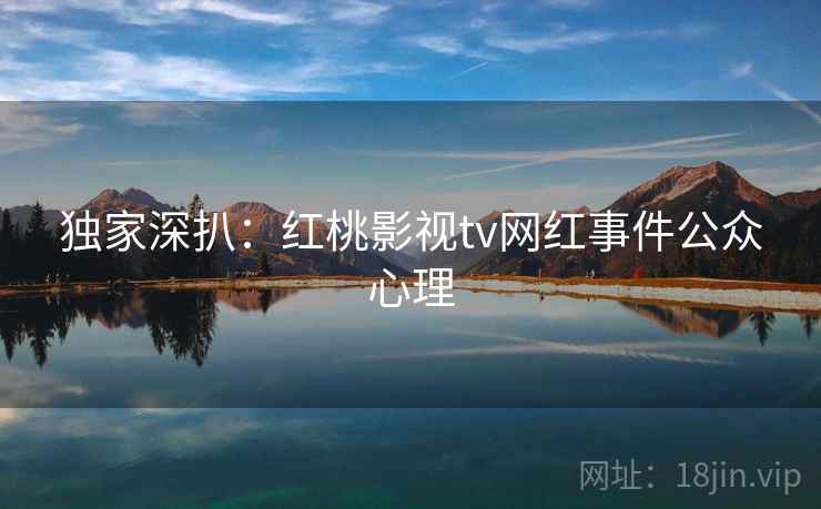 独家深扒：红桃影视tv网红事件公众心理
