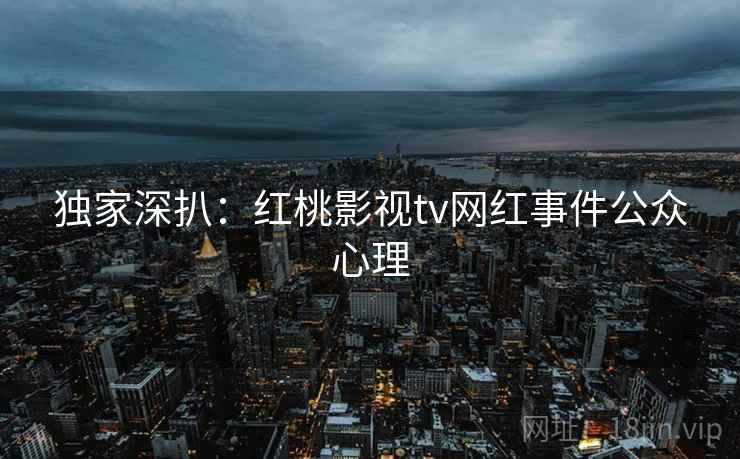 独家深扒：红桃影视tv网红事件公众心理