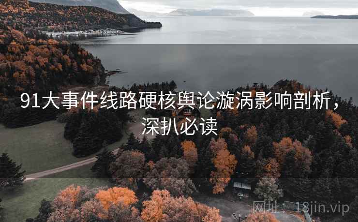 91大事件线路硬核舆论漩涡影响剖析，深扒必读