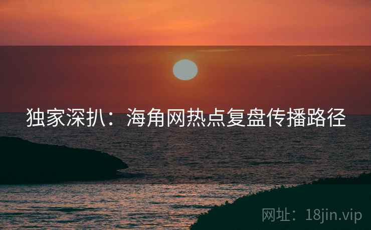 独家深扒：海角网热点复盘传播路径