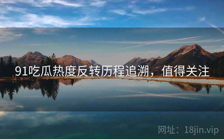 91吃瓜热度反转历程追溯，值得关注