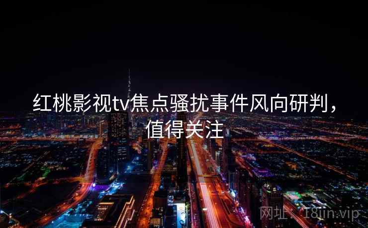 红桃影视tv焦点骚扰事件风向研判，值得关注