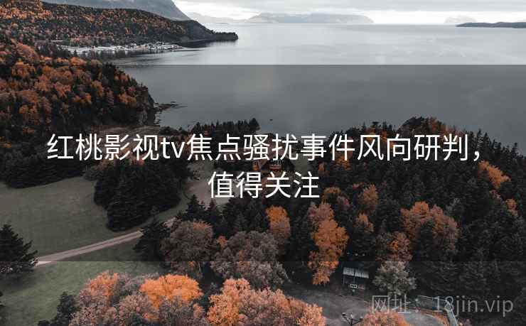 红桃影视tv焦点骚扰事件风向研判，值得关注