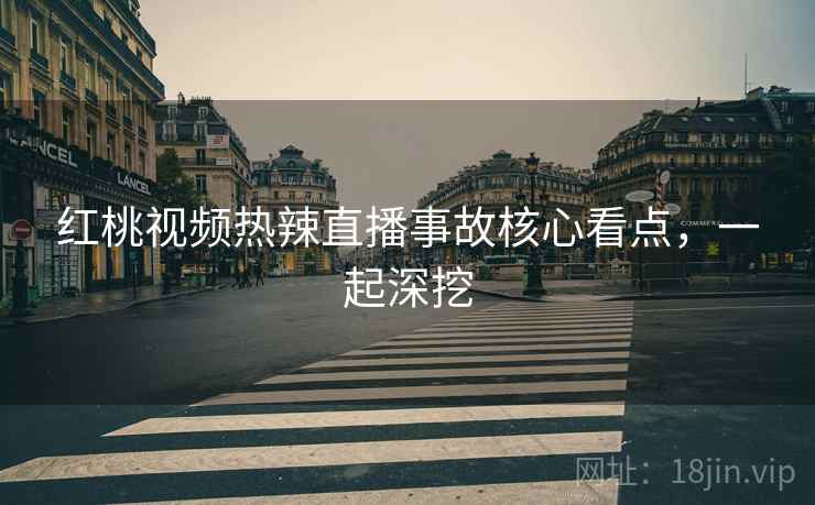 红桃视频热辣直播事故核心看点，一起深挖