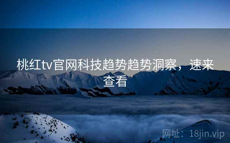 桃红tv官网科技趋势趋势洞察，速来查看
