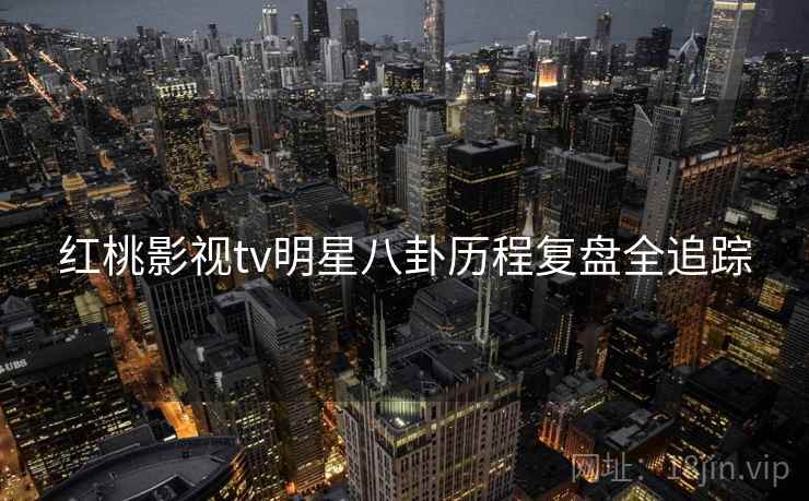 红桃影视tv明星八卦历程复盘全追踪
