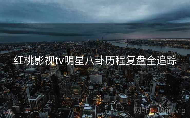 红桃影视tv明星八卦历程复盘全追踪