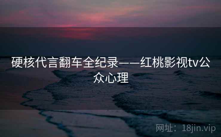 硬核代言翻车全纪录——红桃影视tv公众心理