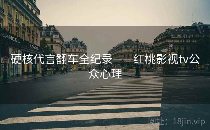 硬核代言翻车全纪录——红桃影视tv公众心理