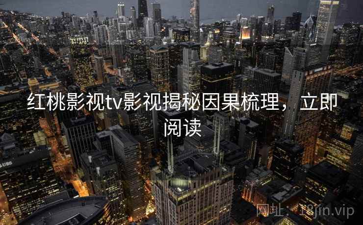 红桃影视tv影视揭秘因果梳理，立即阅读