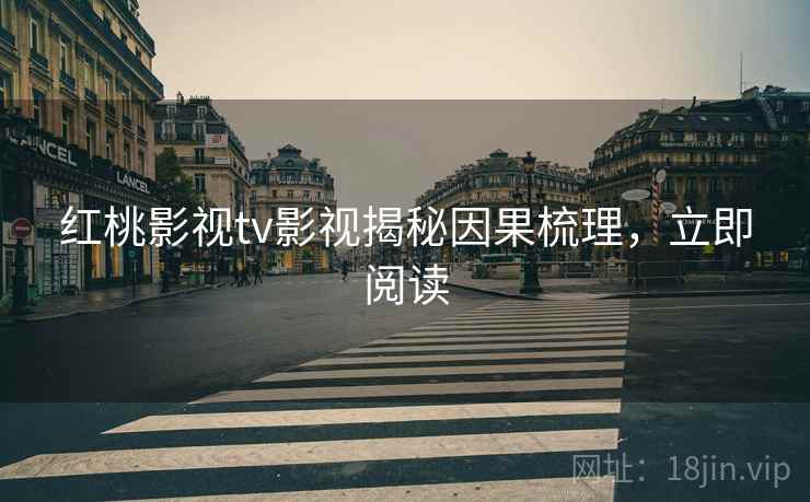 红桃影视tv影视揭秘因果梳理，立即阅读