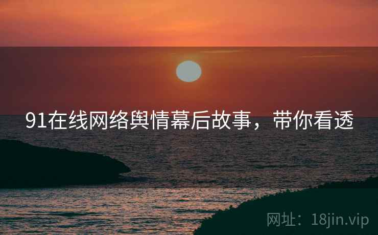 91在线网络舆情幕后故事，带你看透