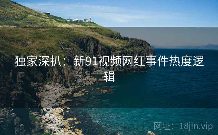 独家深扒：新91视频网红事件热度逻辑