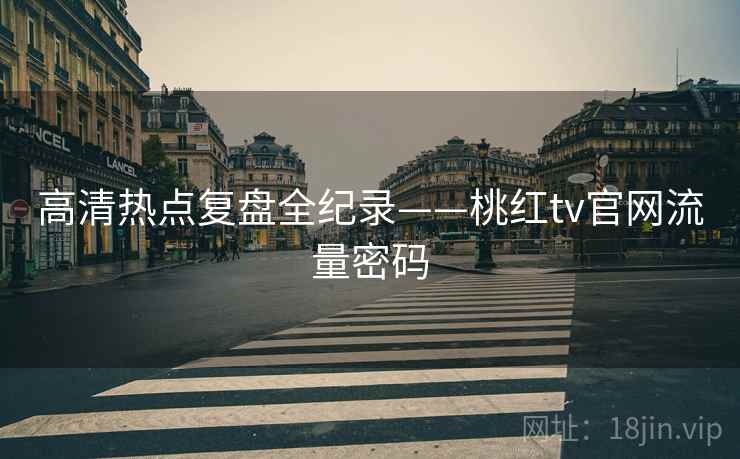 高清热点复盘全纪录——桃红tv官网流量密码