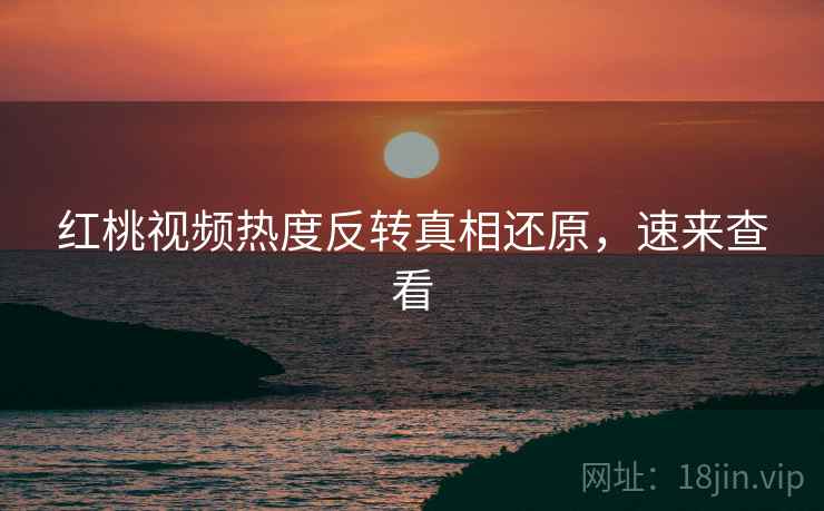红桃视频热度反转真相还原，速来查看