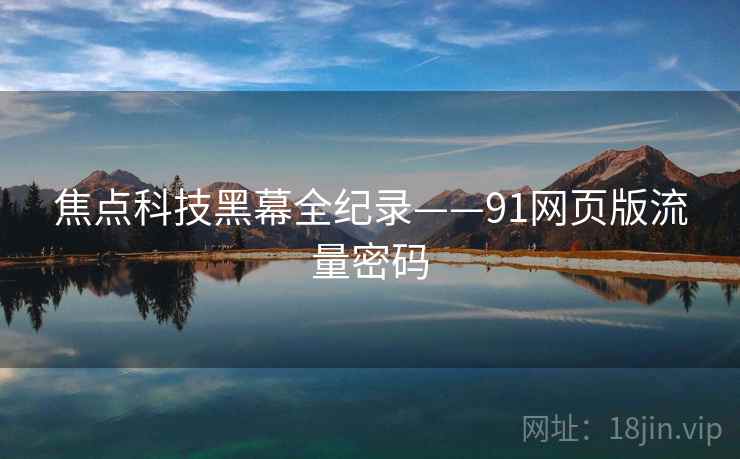 焦点科技黑幕全纪录——91网页版流量密码