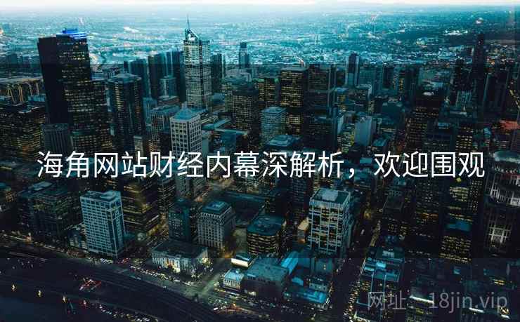 海角网站财经内幕深解析，欢迎围观