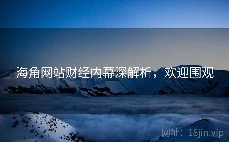 海角网站财经内幕深解析，欢迎围观