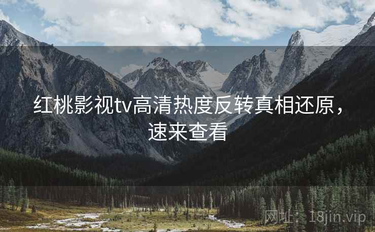 红桃影视tv高清热度反转真相还原，速来查看