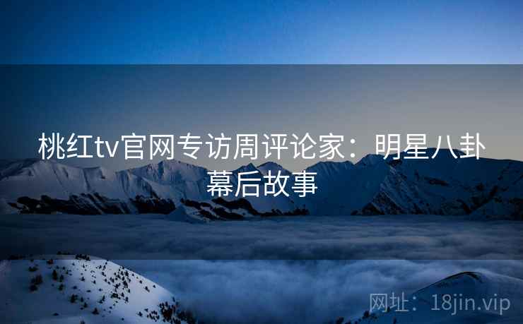 桃红tv官网专访周评论家：明星八卦幕后故事