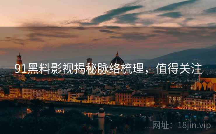 91黑料影视揭秘脉络梳理，值得关注
