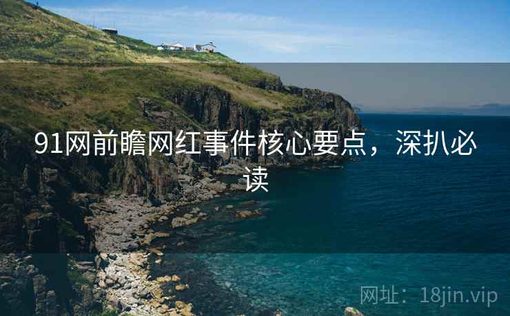 91网前瞻网红事件核心要点，深扒必读