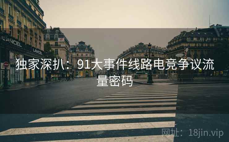 独家深扒：91大事件线路电竞争议流量密码