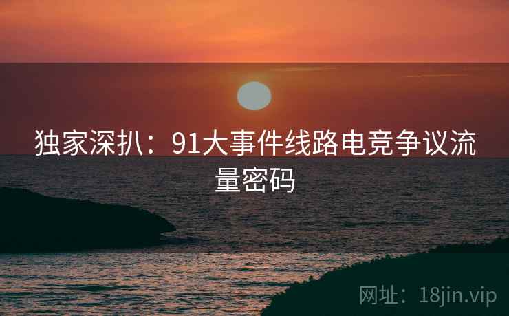 独家深扒:91大事件线路电竞争议流量密码