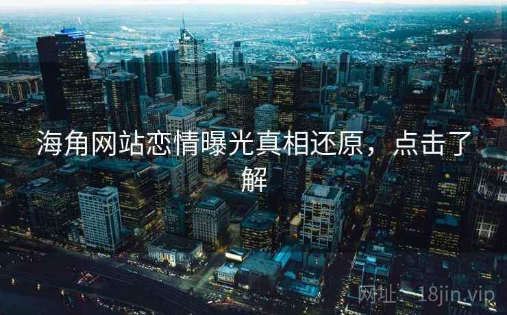 海角网站恋情曝光真相还原，点击了解