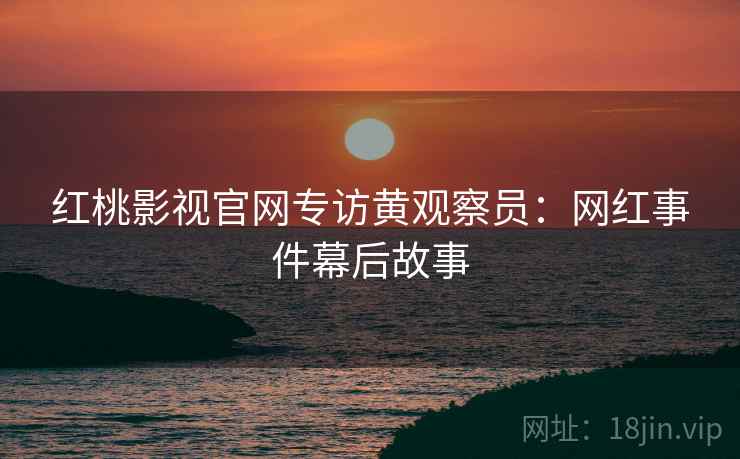 红桃影视官网专访黄观察员：网红事件幕后故事