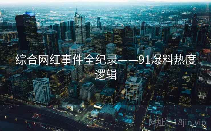 综合网红事件全纪录——91爆料热度逻辑