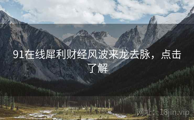 91在线犀利财经风波来龙去脉，点击了解