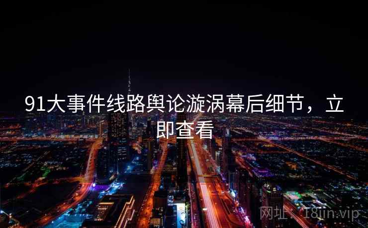 91大事件线路舆论漩涡幕后细节,立即查看