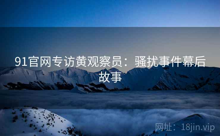 91官网专访黄观察员：骚扰事件幕后故事