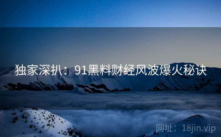 独家深扒：91黑料财经风波爆火秘诀