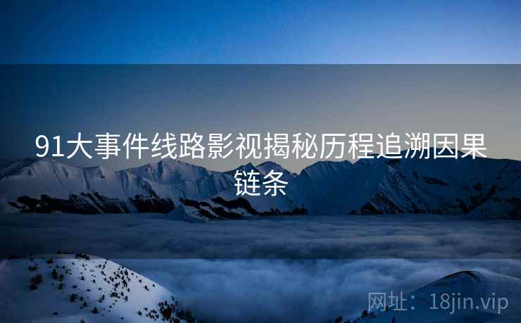 91大事件线路影视揭秘历程追溯因果链条