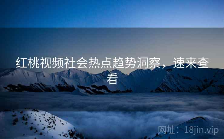 红桃视频社会热点趋势洞察，速来查看