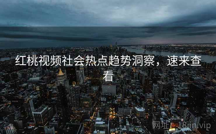 红桃视频社会热点趋势洞察，速来查看