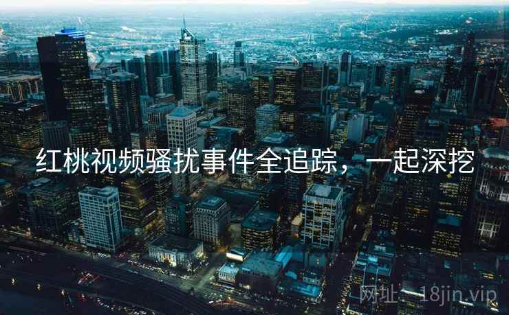 红桃视频骚扰事件全追踪，一起深挖