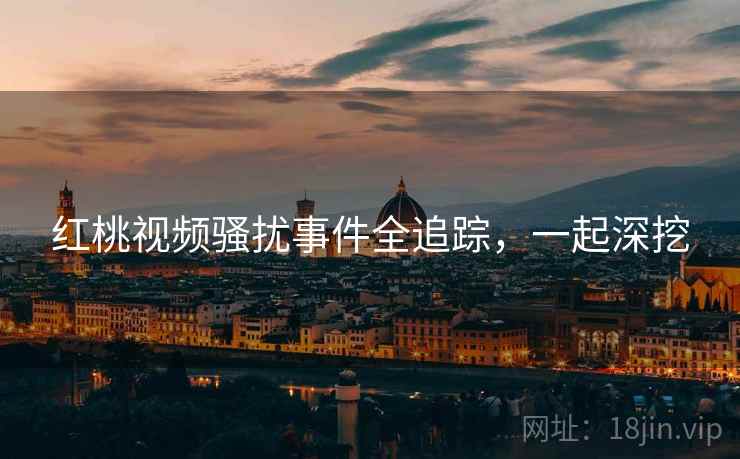 红桃视频骚扰事件全追踪，一起深挖